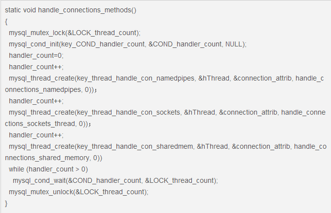 　初始化工作完成之后，MySQL已经做好准备接受连接了。然后我们的主角Handle_connections_methods()函数登场了。这个函数的主要工作是新建3个子进程，他们分别接受TCP/IP、命名管道以及共享内存这三种方式的连接。一般情况下客户都是用TCP/IP（socket）来连接MySQL服务器的，这是最有弹性的通信方式。但是在嵌入式软件的应用环境中，需要采用后两种通信方式。  　　简化后的handle_connections_methods()函数：